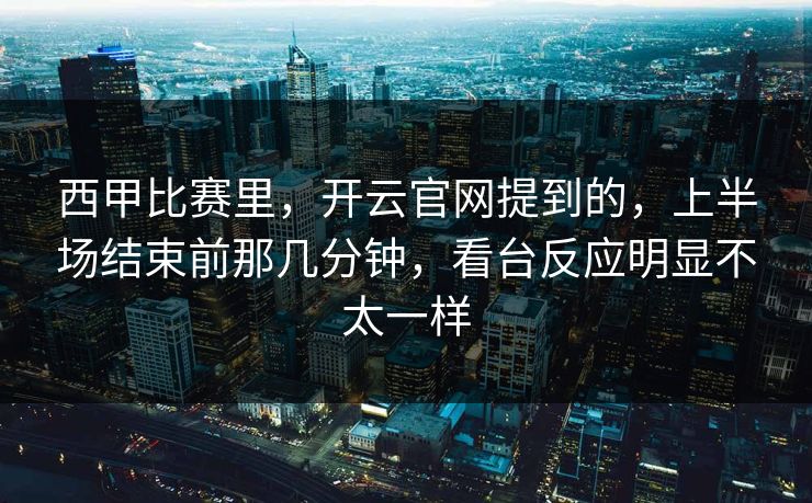 西甲比赛里，开云官网提到的，上半场结束前那几分钟，看台反应明显不太一样