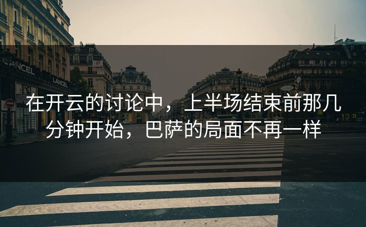 在开云的讨论中，上半场结束前那几分钟开始，巴萨的局面不再一样