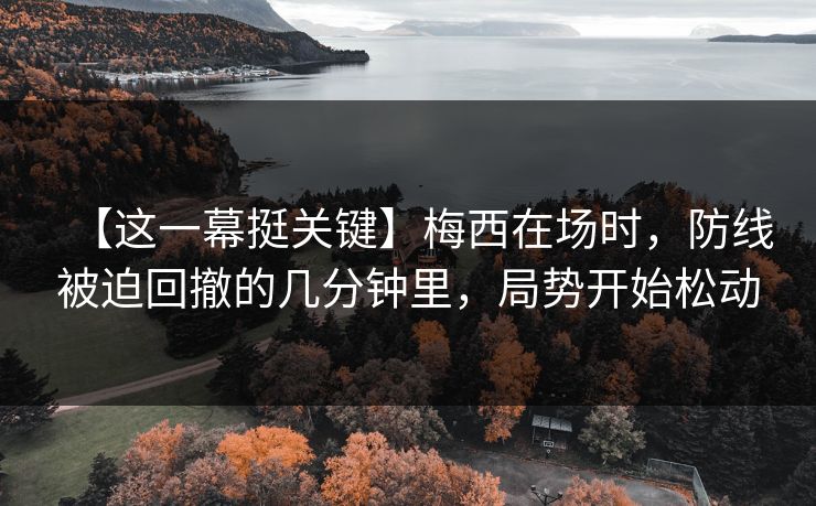 【这一幕挺关键】梅西在场时，防线被迫回撤的几分钟里，局势开始松动