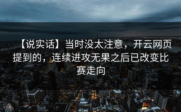 【说实话】当时没太注意，开云网页提到的，连续进攻无果之后已改变比赛走向
