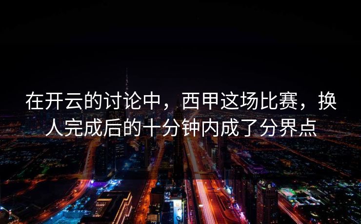 在开云的讨论中，西甲这场比赛，换人完成后的十分钟内成了分界点