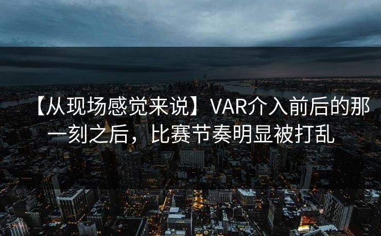 【从现场感觉来说】VAR介入前后的那一刻之后，比赛节奏明显被打乱