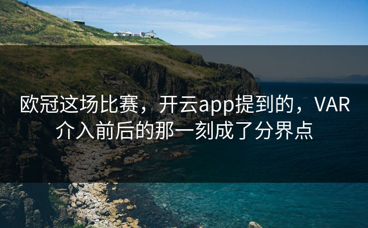 欧冠这场比赛，开云app提到的，VAR介入前后的那一刻成了分界点