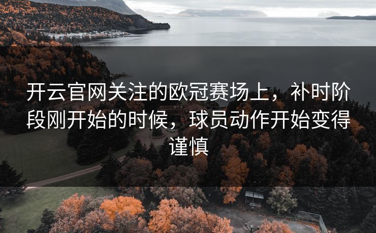 开云官网关注的欧冠赛场上，补时阶段刚开始的时候，球员动作开始变得谨慎