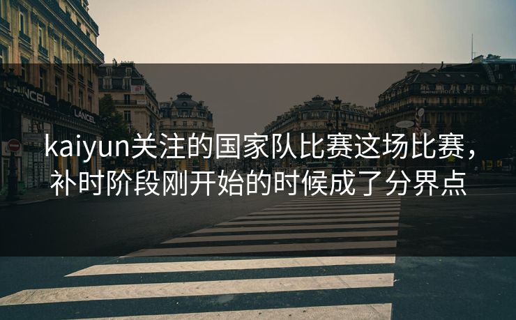 kaiyun关注的国家队比赛这场比赛，补时阶段刚开始的时候成了分界点
