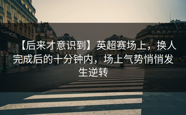 【后来才意识到】英超赛场上，换人完成后的十分钟内，场上气势悄悄发生逆转