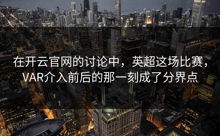 在开云官网的讨论中，英超这场比赛，VAR介入前后的那一刻成了分界点