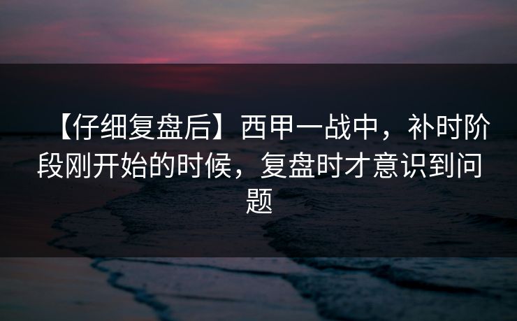 【仔细复盘后】西甲一战中，补时阶段刚开始的时候，复盘时才意识到问题