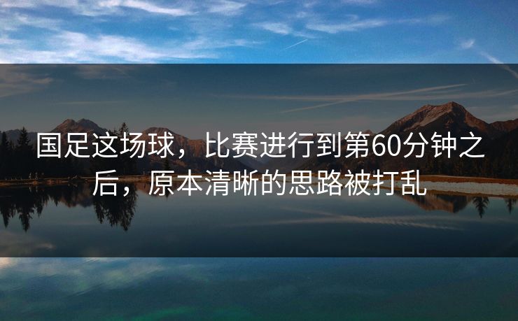 国足这场球，比赛进行到第60分钟之后，原本清晰的思路被打乱