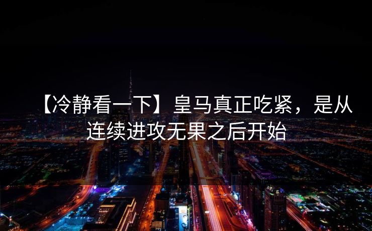 【冷静看一下】皇马真正吃紧，是从连续进攻无果之后开始