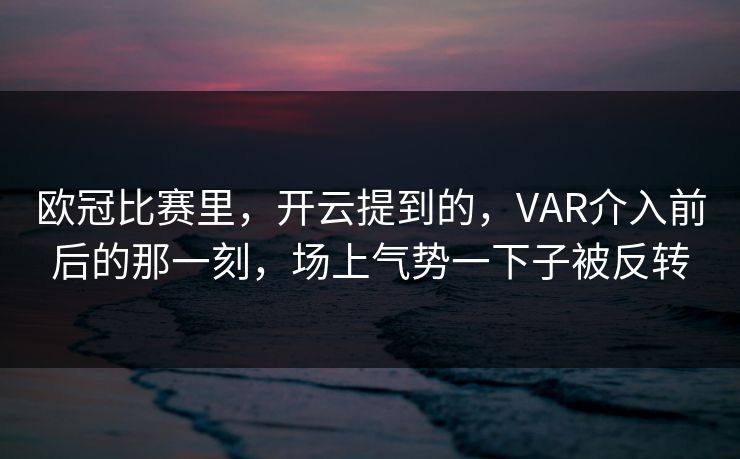 欧冠比赛里，开云提到的，VAR介入前后的那一刻，场上气势一下子被反转