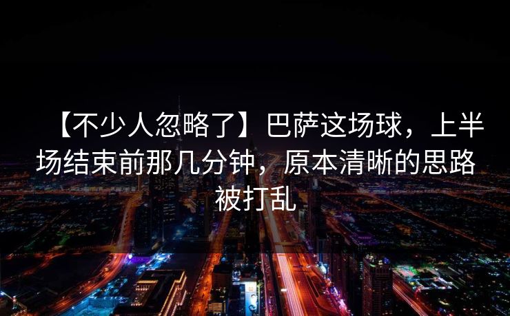 【不少人忽略了】巴萨这场球，上半场结束前那几分钟，原本清晰的思路被打乱