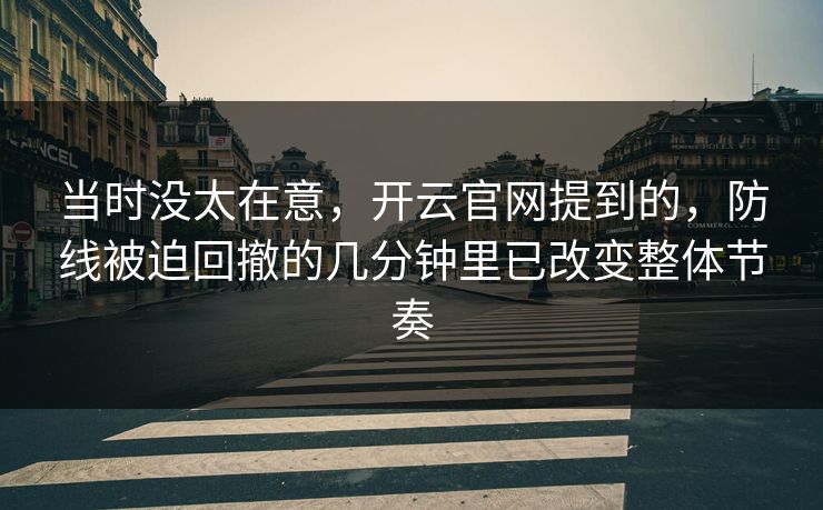 当时没太在意，开云官网提到的，防线被迫回撤的几分钟里已改变整体节奏