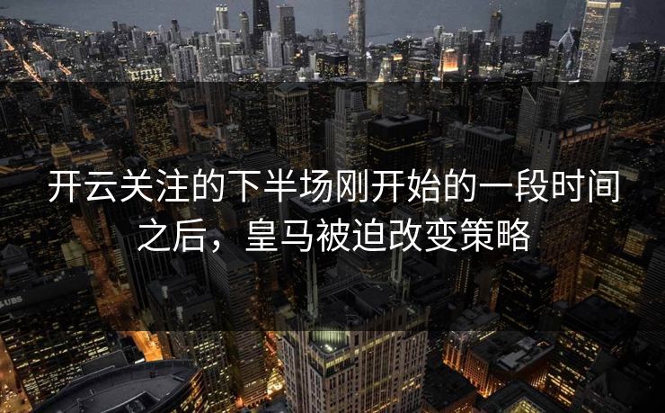 开云关注的下半场刚开始的一段时间之后，皇马被迫改变策略