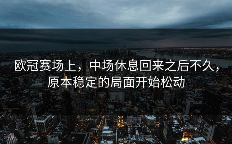 欧冠赛场上，中场休息回来之后不久，原本稳定的局面开始松动