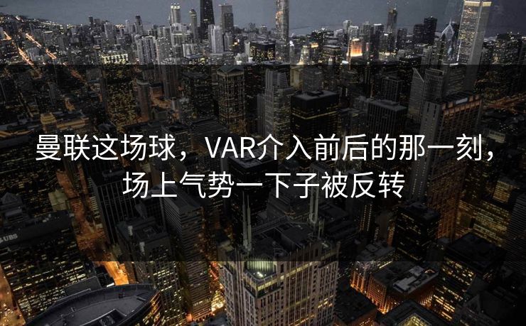 曼联这场球，VAR介入前后的那一刻，场上气势一下子被反转