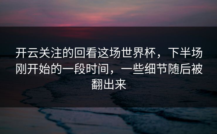 开云关注的回看这场世界杯，下半场刚开始的一段时间，一些细节随后被翻出来