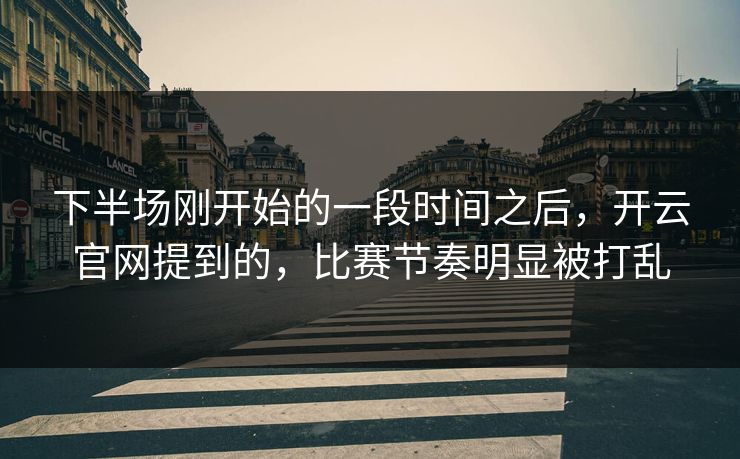 下半场刚开始的一段时间之后，开云官网提到的，比赛节奏明显被打乱