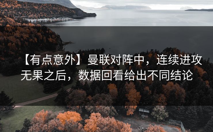 【有点意外】曼联对阵中，连续进攻无果之后，数据回看给出不同结论