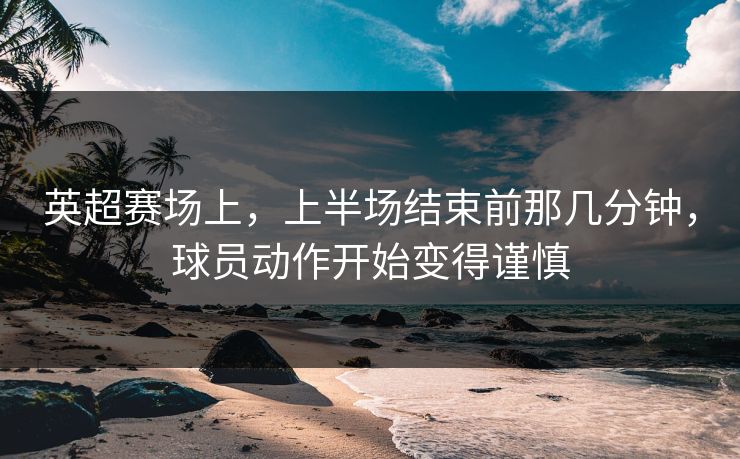 英超赛场上，上半场结束前那几分钟，球员动作开始变得谨慎