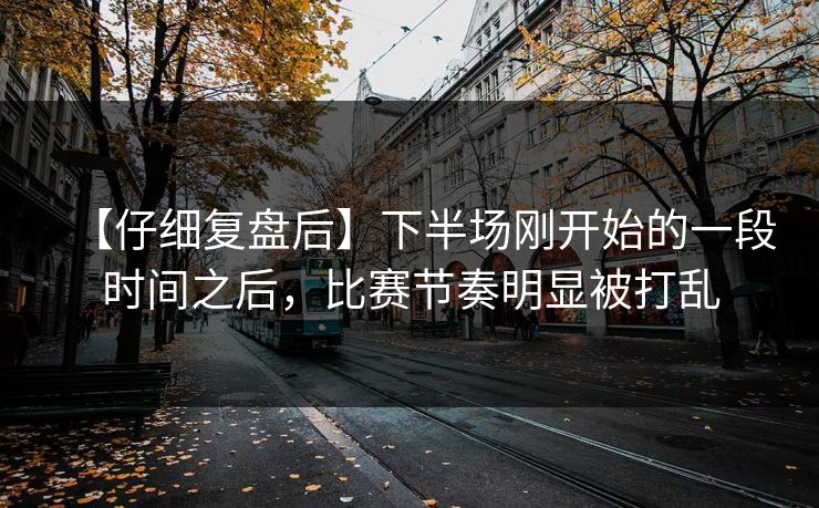 【仔细复盘后】下半场刚开始的一段时间之后，比赛节奏明显被打乱