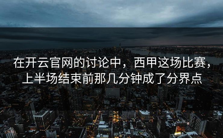 在开云官网的讨论中，西甲这场比赛，上半场结束前那几分钟成了分界点
