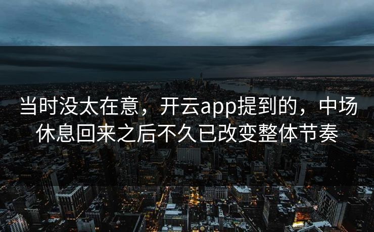 当时没太在意,开云app提到的,中场休息回来之后不久已改变整体节奏 当时没太在意,开云app提到的,中场休息回来之后不久已改变整体节奏