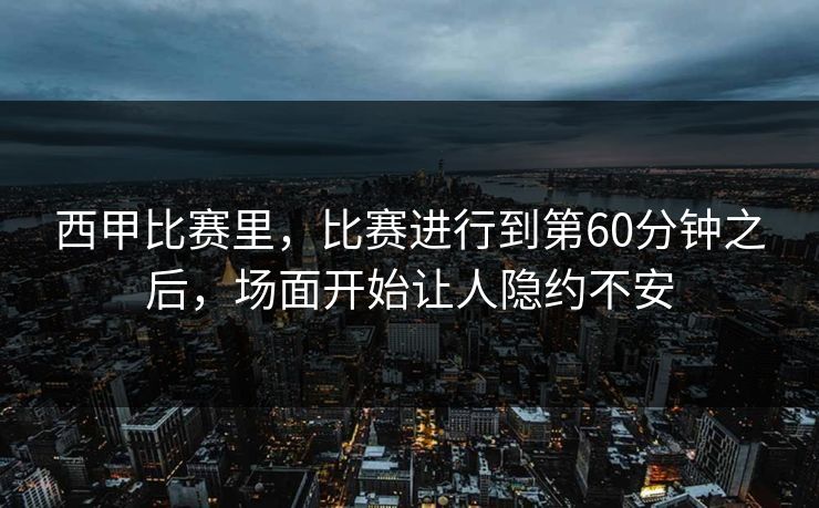西甲比赛里，比赛进行到第60分钟之后，场面开始让人隐约不安