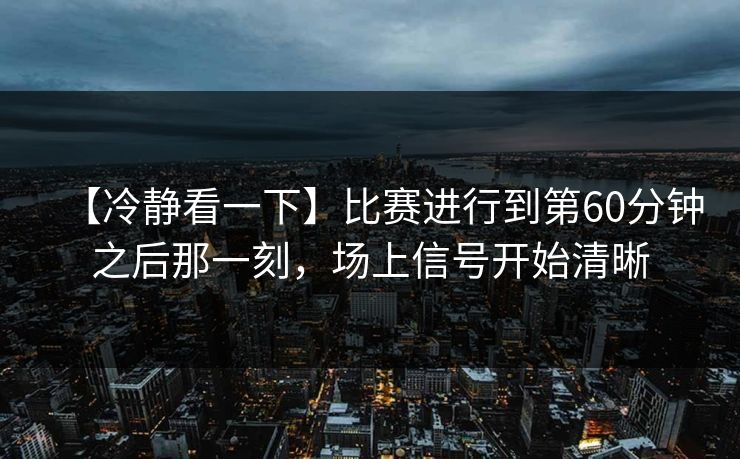 【冷静看一下】比赛进行到第60分钟之后那一刻，场上信号开始清晰