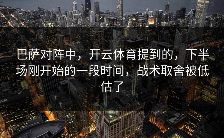 巴萨对阵中，开云体育提到的，下半场刚开始的一段时间，战术取舍被低估了