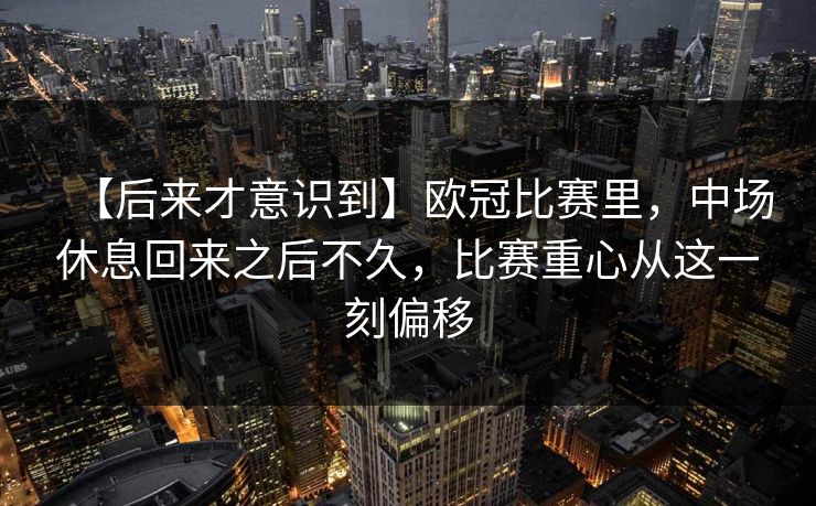【后来才意识到】欧冠比赛里，中场休息回来之后不久，比赛重心从这一刻偏移
