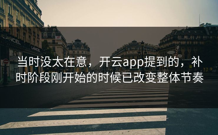 当时没太在意,开云app提到的,补时阶段刚开始的时候已改变整体节奏 当时没太在意,开云app提到的,补时阶段刚开始的时候已改变整体节奏