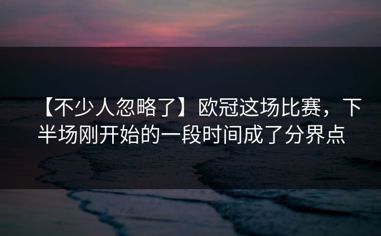 【不少人忽略了】欧冠这场比赛，下半场刚开始的一段时间成了分界点