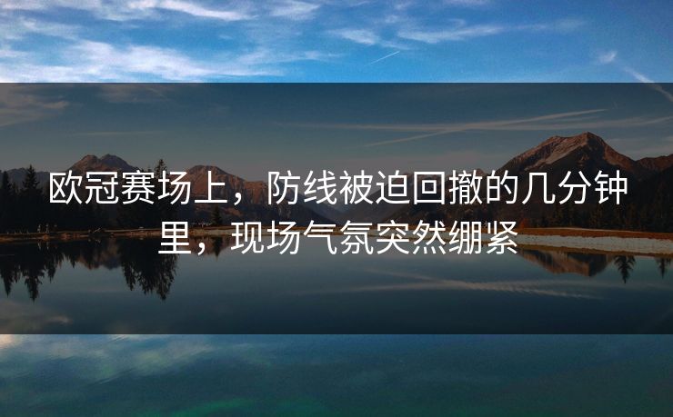 欧冠赛场上，防线被迫回撤的几分钟里，现场气氛突然绷紧