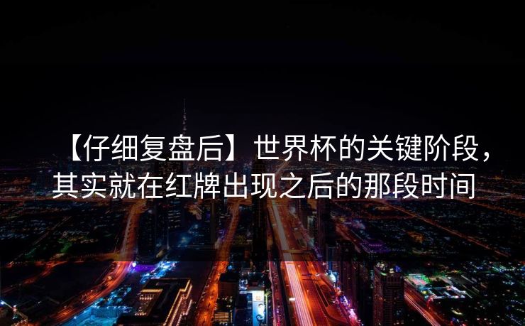 【仔细复盘后】世界杯的关键阶段，其实就在红牌出现之后的那段时间