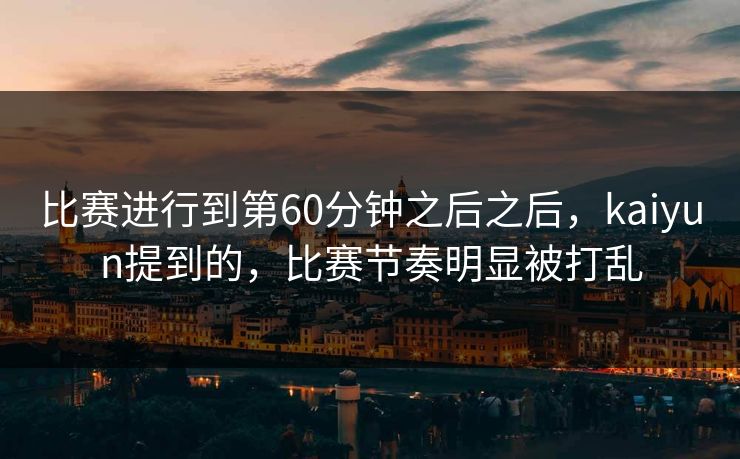 比赛进行到第60分钟之后之后，kaiyun提到的，比赛节奏明显被打乱