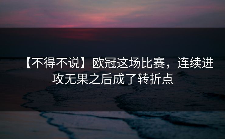 【不得不说】欧冠这场比赛，连续进攻无果之后成了转折点