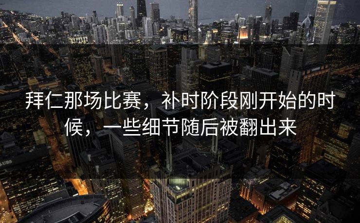 拜仁那场比赛，补时阶段刚开始的时候，一些细节随后被翻出来