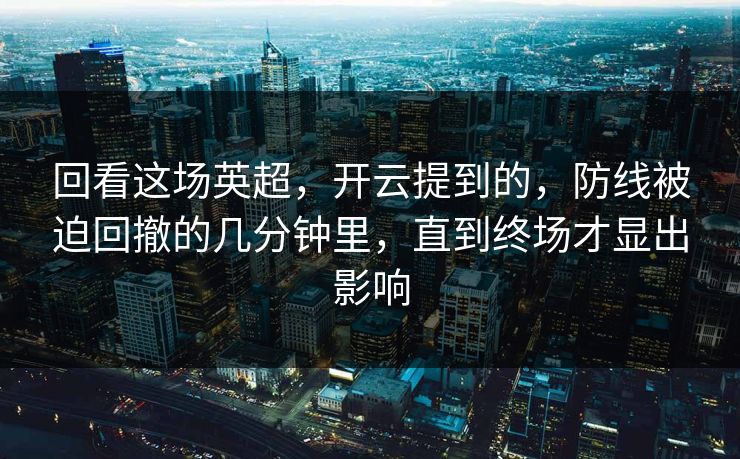 回看这场英超，开云提到的，防线被迫回撤的几分钟里，直到终场才显出影响