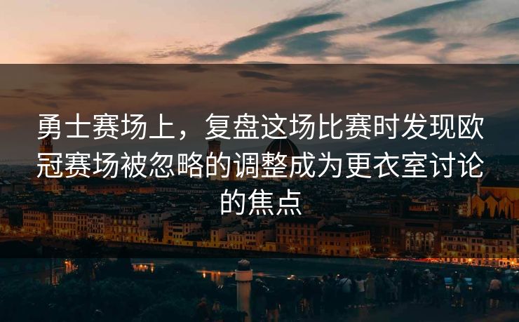 勇士赛场上，复盘这场比赛时发现欧冠赛场被忽略的调整成为更衣室讨论的焦点