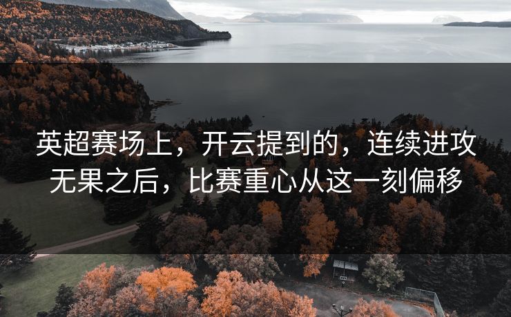 英超赛场上，开云提到的，连续进攻无果之后，比赛重心从这一刻偏移