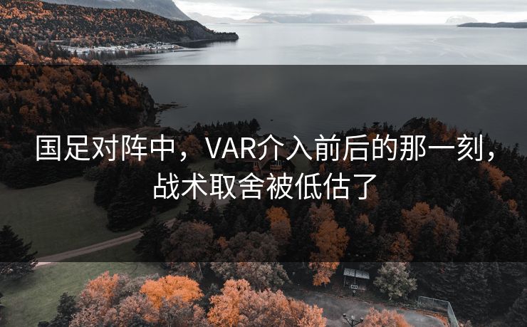 国足对阵中，VAR介入前后的那一刻，战术取舍被低估了