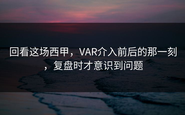 回看这场西甲，VAR介入前后的那一刻，复盘时才意识到问题
