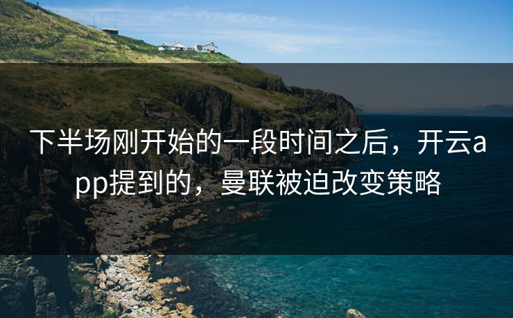 下半场刚开始的一段时间之后，开云app提到的，曼联被迫改变策略
