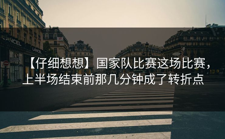 【仔细想想】国家队比赛这场比赛，上半场结束前那几分钟成了转折点