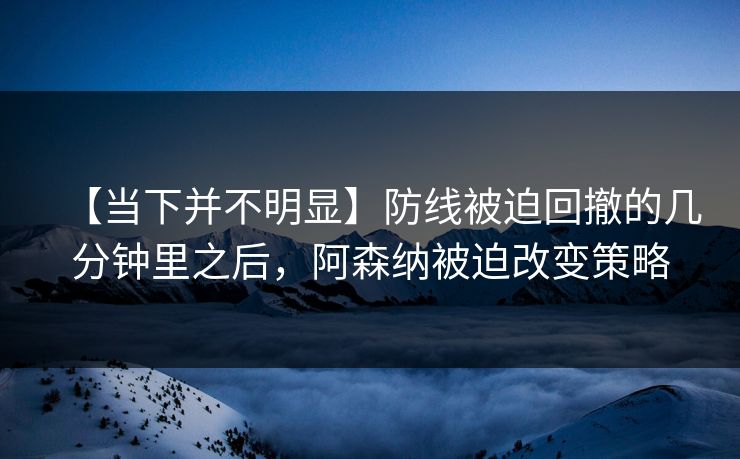 【当下并不明显】防线被迫回撤的几分钟里之后，阿森纳被迫改变策略