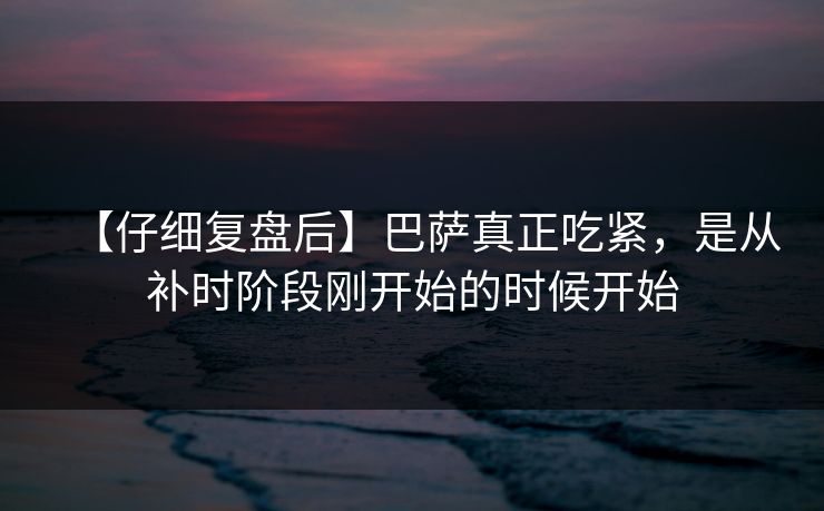 【仔细复盘后】巴萨真正吃紧，是从补时阶段刚开始的时候开始