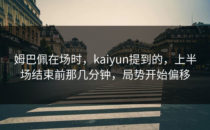 姆巴佩在场时，kaiyun提到的，上半场结束前那几分钟，局势开始偏移