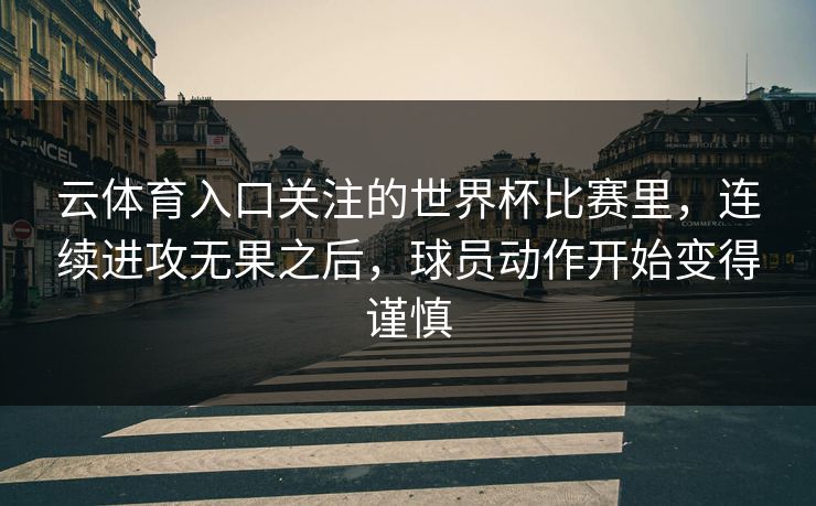 云体育入口关注的世界杯比赛里，连续进攻无果之后，球员动作开始变得谨慎