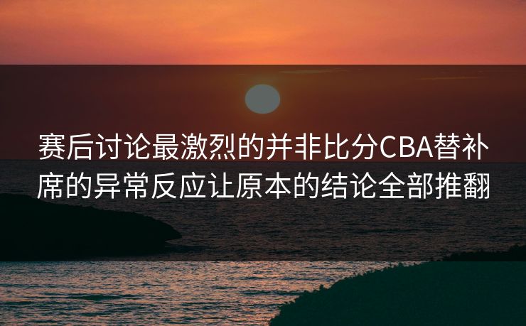 赛后讨论最激烈的并非比分CBA替补席的异常反应让原本的结论全部推翻